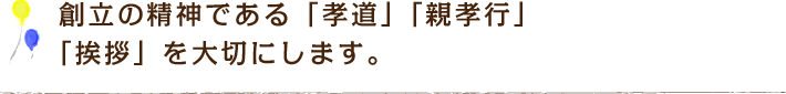 創立の精神である「孝道」「親孝行」、「挨拶」を大切にします。