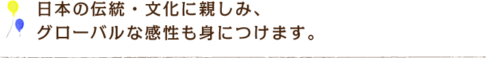 伝統文化を通して豊かな心を育み、グローバルな感性も身につけます。