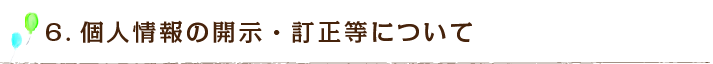 6.個人情報の開示・訂正等について